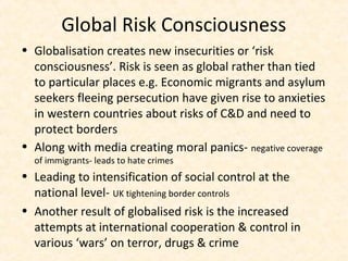 Global Risk Consciousness
• Globalisation creates new insecurities or ‘risk
  consciousness’. Risk is seen as global rathe...