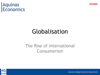 Aquinas College Economics Department
Globalisation
The Rise of International
Consumerism
ECON4
 