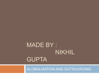 MADE BY :
NIKHIL
GUPTA
GLOBALISATION AND OUTSOURCING

 