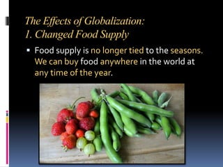 The Effects of Globalization:
1. Changed Food Supply
 Food supply is no longer tied to the seasons.
We can buy food anywhere in the world at
any time of the year.
 