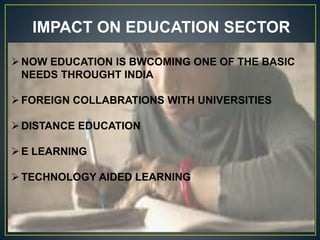 IMPACT ON EDUCATION SECTOR
NOW EDUCATION IS BWCOMING ONE OF THE BASIC
NEEDS THROUGHT INDIA
FOREIGN COLLABRATIONS WITH UNIVERSITIES
DISTANCE EDUCATION
E LEARNING
TECHNOLOGY AIDED LEARNING
 