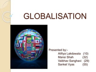 GLOBALISATION 
Presented by:- 
Alifiya Lakdawala (10) 
Mansi Shah (32) 
Vaibhav Sanghavi (29) 
Sanket Vyas (55) 
 