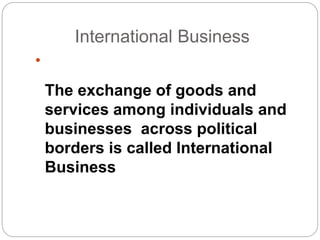 International Business

The exchange of goods and
services among individuals and
businesses across political
borders is called International
Business
 