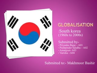 :South korea
(1960s to 2000s)
Submitted by-
• Priyanka Bajaj – A01
• Pushpinder Sandhu – A02
• Amanjoot- A03
• Varnika –A04
Submitted to:- Makhmoor Bashir
 