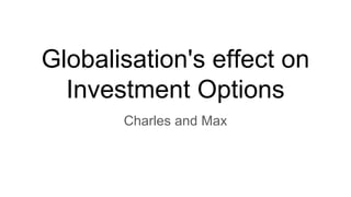 Globalisation's effect on
Investment Options
Charles and Max
 