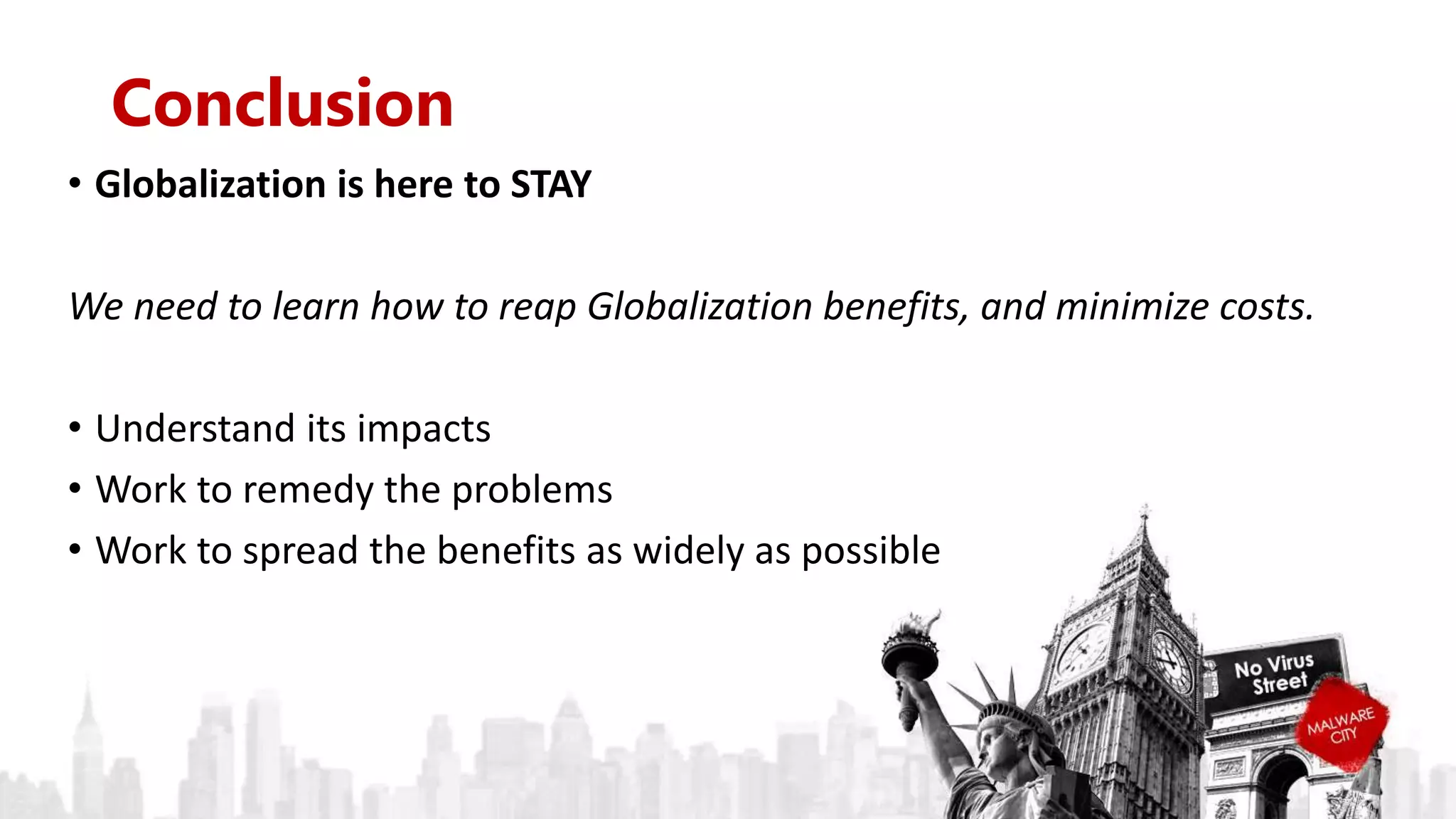 Conclusion
• Globalization is here to STAY
We need to learn how to reap Globalization benefits, and minimize costs.
• Understand its impacts
• Work to remedy the problems
• Work to spread the benefits as widely as possible
 