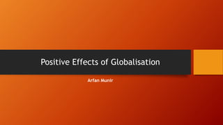 Positive Effects of Globalisation
Arfan Munir
 