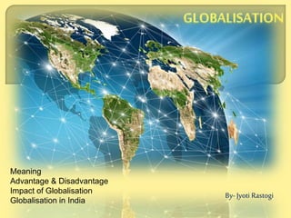 By- Jyoti Rastogi
Meaning
Advantage & Disadvantage
Impact of Globalisation
Globalisation in India
 