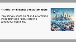 Artificial Intelligence and Automation:
Increasing reliance on AI and automation
will redefine job roles, requiring
continuous upskilling.
 