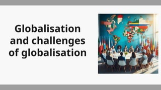 Globalisation
and challenges
of globalisation
 