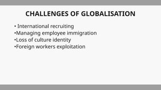 CHALLENGES OF GLOBALISATION
• International recruiting
•Managing employee immigration
•Loss of culture identity
•Foreign workers exploitation
 