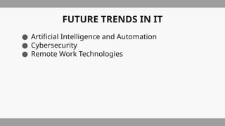 FUTURE TRENDS IN IT
● Artificial Intelligence and Automation
● Cybersecurity
● Remote Work Technologies
 