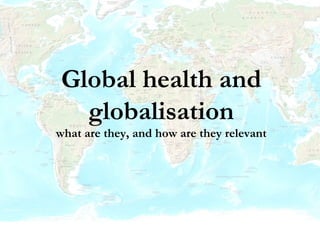 Global health and
globalisation
what are they, and how are they relevant
 