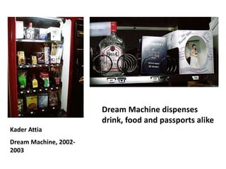 Dream Machine dispenses
                       drink, food and passports alike
Kader Attia
Dream Machine, 2002-
2003
 