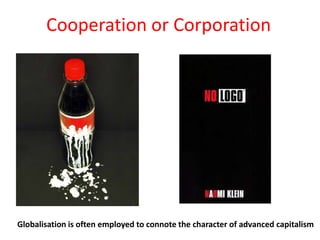 Cooperation or Corporation




Globalisation is often employed to connote the character of advanced capitalism
 