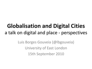 Globalisationand Digital Citiesa talkon digital andplace - perspectives Luis Borges Gouveia (@lbgouveia) UniversityofEastLondon 15th September 2010 