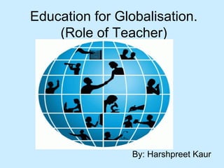 Education for Globalisation.
    (Role of Teacher)




                 By: Harshpreet Kaur
 