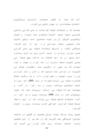 182
‫بزرگترین‬ ‫اندونزی‬ ‫مسلمان‬ ‫کشور‬ ‫از‬ ‫بعد‬ ‫که‬ ‫اند‬
.‫گردد‬ ‫می‬ ‫تلقی‬ ‫جهان‬ ‫در‬ ‫مسلمانان‬ ‫اجتماع‬
‫مذهبی‬ ‫گرایی‬ ‫ملی‬ ‫ی‬ ‫گرایانه‬ ‫فرقه‬ ‫تحرکات‬ ‫و‬ ‫ها‬ ‫سیاست‬
‫گرچه‬ ‫و‬ ‫نبوده‬ ‫هند‬ ‫مسلمان‬ ‫اقلیت‬ ‫علیه‬ ‫تنها‬ ‫هندویی‬
‫مسل‬ ‫علیه‬ ‫بر‬ ‫آن‬ ‫تمرگز‬ ‫بیشترین‬‫اقلیت‬ ‫لیکن‬ ،‫است‬ ‫مین‬
‫قاعده‬ ‫این‬ ‫از‬ ‫هم‬ ...‫و‬ ‫بودایی‬ ،‫سیک‬ ،‫مسیحی‬ ‫های‬
‫گرایی‬ ‫ملی‬ ‫یی‬ ‫فرقه‬ ‫تحرکات‬ ‫تاریخ‬ ‫و‬ ‫نشده‬ ‫مستثنی‬
‫رسانده‬ ‫ثبت‬ ‫به‬ ‫نیز‬ ‫آنان‬ ‫علیه‬ ‫را‬ ‫زیادی‬ ‫موارد‬ ‫هندو‬
.‫است‬‫ایی‬ ‫فرقه‬ ‫مهم‬ ‫حادثه‬ ‫سه‬ ‫گذشته‬ ‫دهه‬ ‫سه‬ ‫در‬ ‫تنها‬
‫نود‬ ‫و‬ ‫نهصد‬ ‫و‬ ‫هزار‬ ‫دهه‬ ‫در‬ ‫بابری‬ ‫مسجد‬ ‫تخریب‬ ‫یعنی‬
‫میال‬‫دهشت‬ ‫های‬ ‫درگیری‬ ‫از‬ ‫یکی‬ ‫به‬ ‫که‬ ‫دی‬‫یی‬ ‫فرقه‬ ‫بار‬
‫هزاران‬ ‫مال‬ ‫و‬ ‫جان‬ ‫و‬ ‫شد‬ ‫تبدیل‬ ‫هند‬ ‫سراسر‬ ‫در‬ ‫تقریبا‬
‫حمالت‬ ‫واقعه‬ ‫یا‬ ‫و‬ ،‫داد‬ ‫قرار‬ ‫خطر‬ ‫و‬ ‫تهدید‬ ‫مورد‬ ‫را‬ ‫تن‬
‫سال‬ ‫در‬ ‫گجرات‬ ‫ایالت‬ ‫یی‬ ‫فرقه‬ ‫گسترده‬2002‫دو‬ ‫این‬ ‫که‬ ،
‫و‬ ،‫آمد‬ ‫در‬ ‫اجرا‬ ‫به‬ ‫و‬ ‫ریزی‬ ‫برنامه‬ ‫مسلمین‬ ‫علیه‬
‫یی‬ ‫فرقه‬ ‫حوادث‬ ‫نهایتا‬‫اوریسا‬ ‫ایالت‬‫هند‬ ‫ی‬‫علیه‬ ‫که‬
‫سال‬ ‫در‬ ‫هند‬ ‫مسیحیان‬2008‫در‬ ‫اجرا‬ ‫به‬ ‫و‬ ‫ریزی‬ ‫برنامه‬
‫رابطه‬ ‫این‬ ‫در‬ ‫که‬ ‫بودند‬ ‫یی‬ ‫فرقه‬ ‫شاخص‬ ‫تحرکات‬ ،‫آمد‬
‫هند‬ ‫افراطی‬ ‫گرایان‬ ‫فرقه‬ ‫توسط‬‫و‬‫انجام‬ ‫و‬ ‫ریزی‬ ‫برنامه‬
.‫گردید‬
‫جامعه‬ ‫در‬ ‫قطبی‬ ‫دو‬ ‫تقسیم‬ ‫نوعی‬ ‫ایجاد‬ ‫باعث‬ ‫روند‬ ‫همین‬
‫سیاسی‬-‫در‬ ‫که‬ ‫گردید‬ ‫هند‬ ‫فرهنگی‬‫تقسیم‬ ‫این‬ ‫از‬ ‫سر‬ ‫یک‬
‫که‬ ‫گیرد‬ ‫می‬ ‫قرار‬ ‫هند‬ ‫روی‬ ‫میانه‬ ‫جامعه‬ ،‫بندی‬
 