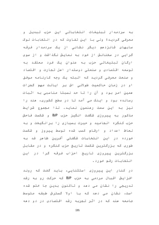 195
‫به‬‫انتخاباتی‬ ‫تبلیغات‬ ‫سردمدار‬‫تبدیل‬ ‫حزب‬ ‫این‬‫و‬
‫گردید؛‬ ‫معرفی‬‫تفاوت‬ ‫این‬ ‫با‬ ‫ولی‬‫که‬‫لوک‬ ‫انتخابات‬ ‫در‬
‫فرقه‬ ‫سردمدار‬ ‫یک‬ ‫از‬ ‫نشانی‬ ‫دیگر‬ ‫شانزدهم‬ ‫سابهای‬
‫سوی‬ ‫از‬ ‫و‬ ‫نگذاشت‬ ‫نمایش‬ ‫به‬ ‫خود‬ ‫از‬ ‫سخنانش‬ ‫در‬ ‫گرایی‬
‫به‬ ‫معتقد‬ ‫فرد‬ ‫یک‬ ‫عنوان‬ ‫به‬ ‫حزب‬ ‫تبلیغاتی‬ ‫ارگان‬
‫صنعتی‬ ‫و‬ ‫اقتصادی‬ ‫توسعه‬‫اقتصاد‬ ‫و‬ ‫تجارت‬ ‫اهل‬ ‫دوستدار‬
‫صنعت‬ ‫و‬‫که‬ ‫گردید‬ ‫معرفی‬‫وجه‬ ‫یک‬ ‫البته‬‫کارنامه‬‫موفق‬
‫او‬‫در‬‫طوالنی‬ ‫حاکمیت‬ ‫زمان‬‫اش‬‫گجرات‬ ‫مهم‬ ‫ایالت‬ ‫بر‬
‫و‬ ‫بود‬ ‫امر‬ ‫همین‬‫را‬ ‫آن‬‫مناسبی‬ ‫نسبتا‬ ‫حد‬ ‫تا‬‫اثبات‬ ‫به‬
‫رسانده‬‫بود‬‫را‬ ‫هند‬ ،‫کشوری‬ ‫سطح‬ ‫در‬ ‫تا‬ ‫آمد‬ ‫می‬ ‫اینک‬ ‫و‬
‫شرایط‬ ‫مجموع‬ ‫لذا‬ .‫نماید‬ ‫رهنمون‬ ‫سمت‬ ‫این‬ ‫به‬ ‫نیز‬
‫حزب‬ ‫انگیز‬ ‫شگفت‬ ‫پیروزی‬ ‫به‬ ‫مذکور‬BJP‫فاحش‬ ‫شکست‬ ‫و‬
‫حیرت‬ ‫و‬ ‫انجامید‬ ‫کنگره‬ ‫حزب‬‫به‬ ‫و‬ ‫برانگیخت‬ ‫را‬ ‫بسیاری‬
‫شکست‬ ‫و‬ ‫پیروز‬ ‫توسط‬ ‫شده‬ ‫کسب‬ ‫ارقام‬ ‫و‬ ‫اعداد‬ ‫لحاظ‬
‫ب‬ ‫شد‬ ‫ظاهر‬ ‫آفرین‬ ‫شگفتی‬ ‫انتخابات‬ ‫این‬ ‫در‬ ‫خورده‬‫ه‬
‫مقابل‬ ‫در‬ ‫و‬ ‫کنگره‬ ‫حزب‬ ‫تاریخ‬ ‫شکست‬ ‫بزرگترین‬ ‫که‬ ‫طوری‬
‫گرا‬ ‫فرقه‬ ‫احزاب‬ ‫تاریخ‬ ‫پیروزی‬ ‫بزرگترین‬‫این‬ ‫در‬
‫انتخابات‬.‫خورد‬ ‫رقم‬
،‫استثنایی‬ ‫پیروزی‬ ‫این‬ ‫کنار‬ ‫در‬‫روند‬ ‫که‬ ‫گفت‬ ‫باید‬
‫حزب‬ ‫به‬ ‫مردمی‬ ‫اقبال‬ ‫افزایش‬BJP‫رشد‬ ‫به‬ ‫رو‬ ‫حرکت‬ ‫که‬
‫شده‬ ‫ختم‬ ‫جا‬ ‫بدین‬ ‫تاکنون‬ ‫و‬ ‫دهد‬ ‫می‬ ‫نشان‬ ‫را‬ ‫تدریجی‬
،‫است‬‫متوسط‬ ‫طبقه‬ ‫گسترش‬ ‫اوال‬ ‫با‬ ‫که‬ ‫دهد‬ ‫می‬ ‫نشان‬
‫هند‬ ‫جامعه‬‫که‬‫اثر‬ ‫در‬‫تجربه‬‫دهه‬ ‫دو‬ ‫در‬ ‫اقتصادی‬ ‫رشد‬
 