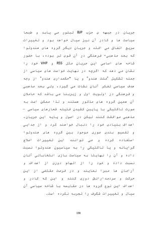 198
‫حزب‬ ‫ی‬ ‫جبهه‬ ‫در‬ ‫جریان‬BJP‫طبعا‬ ‫و‬ ‫یابد‬ ‫می‬ ‫تبلور‬
‫س‬ ‫نیز‬ ‫آن‬ ‫کادر‬ ‫و‬ ‫ها‬ ‫سیاست‬‫تغییرات‬ ‫و‬ ‫بود‬ ‫خواهد‬ ‫یال‬
‫هندوتوا‬ ‫های‬ ‫گروه‬ ‫دیگر‬ ‫جریان‬ ‫و‬ ‫افتد‬ ‫می‬ ‫اتفاق‬ ‫سریع‬
‫مذهبی‬ ‫بعد‬ ‫که‬-‫حضور‬ ‫با‬ ،‫بوده‬ ‫تر‬ ‫قوی‬ ‫آن‬ ‫در‬ ‫فرهنگی‬
‫مثل‬ ‫جریان‬ ‫این‬ ‫اساسی‬ ‫های‬ ‫شاخه‬RSS‫و‬VHP‫را‬ ‫خود‬
‫از‬ ‫سیاسی‬ ‫های‬ ‫خواست‬ ‫نهایت‬ ‫در‬ ‫اگرچه‬ ‫که‬ ‫دهد‬ ‫می‬ ‫نشان‬
‫تشکیل‬ ‫جمله‬"‫هندو‬ ‫ملت‬"‫هندو‬ ‫"حکمداری‬ ‫یا‬ ‫و‬"‫وجه‬ ‫از‬
‫مذهبی‬ ‫بعد‬ ‫ولی‬ ،‫گیرد‬ ‫می‬ ‫نشات‬ ‫آنان‬ ‫تفکر‬ ‫سیاسی‬ ‫هدف‬
‫حامالن‬ ‫که‬ ‫باشد‬ ‫می‬ ‫زیربنا‬ ‫و‬ ‫اول‬ ‫اولویت‬ ‫در‬ ‫فرهنگی‬ ‫و‬
‫به‬ ‫است‬ ‫ممکن‬ ‫لذا‬ ‫و‬ ‫هستند‬ ‫مذکور‬ ‫های‬ ‫گروه‬ ‫همین‬ ‫آن‬
‫سیاسی‬ ‫شعارهای‬ ‫فتیله‬ ‫کشیدن‬ ‫پایین‬ ‫با‬ ‫تاکتیکی‬ ‫صورت‬–
،‫جریان‬ ‫این‬ ‫پایه‬ ‫و‬ ‫اصول‬ ‫در‬ ‫لیکن‬ ‫کنند‬ ‫موافقت‬ ‫مذهبی‬
‫اهد‬‫جدایی‬ ‫از‬ ‫و‬ ‫کرد‬ ‫خواهند‬ ‫دنبال‬ ‫را‬ ‫خود‬ ‫بنیادی‬ ‫اف‬
‫هندوتوا‬ ‫های‬ ‫گروه‬ ‫بین‬ ‫موجود‬ ‫صوری‬ ‫بندی‬ ‫تقسیم‬ ‫و‬
‫اصالح‬ ‫تغییرات‬ ‫این‬ ‫توانند‬ ‫می‬ ‫و‬ ‫کرده‬ ‫استفاده‬
‫نسبت‬ ‫هندوتوا‬ ‫سیاسیون‬ ‫به‬ ‫را‬ ‫تاکتیکی‬ ‫یا‬ ‫و‬ ‫گرایانه‬
‫آنان‬ ‫انتخاباتی‬ ‫بازی‬ ‫سیاست‬ ‫به‬ ‫نهایتا‬ ‫را‬ ‫آن‬ ‫و‬ ‫داده‬
‫اتها‬ ‫از‬ ‫را‬ ‫خود‬ ‫و‬ ‫داده‬ ‫نسبت‬‫م‬‫اهداف‬ ‫از‬ ‫دوری‬‫و‬
‫ها‬ ‫آرامان‬‫این‬ ‫از‬ ‫مقتضی‬ ‫فرصت‬ ‫در‬ ‫و‬ ‫نمایند‬ ‫مبرا‬
‫و‬ ‫کادر‬ ‫که‬ ‫این‬ ‫و‬ ‫کنند‬ ‫دوری‬ ‫سردمدارانش‬ ‫و‬ ‫حرکت‬
‫آن‬ ‫سیاسی‬ ‫شاخه‬ ‫با‬ ‫مقایسه‬ ‫در‬ ‫ها‬ ‫گروه‬ ‫نوع‬ ‫این‬ ‫اهداف‬
.‫است‬ ‫نکرده‬ ‫تجربه‬ ‫را‬ ‫شگرف‬ ‫تغییرات‬ ‫و‬ ‫سیال‬
 