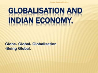 GLOBALISATION AND
INDIAN ECONOMY.
Globe- Global- Globalisation
-Being Global.
Pankaj Saikia/MES-2014
 