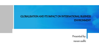 GLOBALISATION AND ITS IMPACT ON INTERNATIONALBUSINESS
ENVIRONMENT
PRESNTED BY
Presented by:
navan sodhi
 