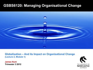 Globalisation – And its Impact on Organisational Change
(Lecture 2, Module 1)
James Hunt
Trimester 3 2012
GSBS6120: Managing Organisational Change
 