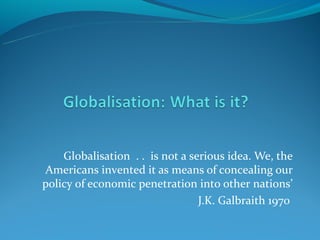 Globalisation . . is not a serious idea. We, the
Americans invented it as means of concealing our
policy of economic penetration into other nations’
                                 J.K. Galbraith 1970
 