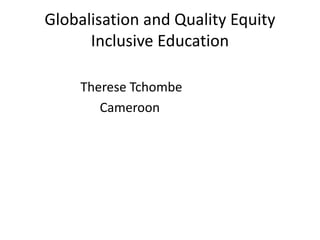 Globalisation and Quality Equity
Inclusive Education
Therese Tchombe
Cameroon
 