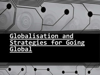 Globalisation and
Strategies for Going
Global
 