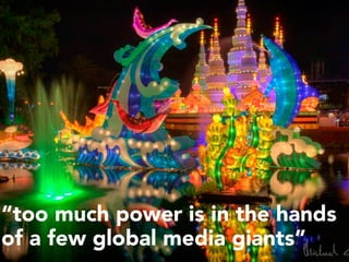 “too much power is in the hands
of a few global media giants”
 
