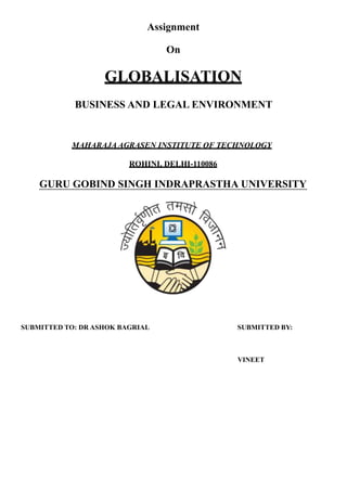 Assignment
On
GLOBALISATION
BUSINESS AND LEGAL ENVIRONMENT
MAHARAJA AGRASEN INSTITUTE OF TECHNOLOGY
ROHINI, DELHI-110086
GURU GOBIND SINGH INDRAPRASTHA UNIVERSITY
SUBMITTED TO: DR ASHOK BAGRIAL SUBMITTED BY:
VINEET
 