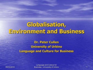 Globalisation,
   Environment and Business
                     Dr. Peter Cullen
                   University of Urbino
             Language and Culture for Business



                       Language and Culture for
09/03/2010           Business - University of Urbino   1
 