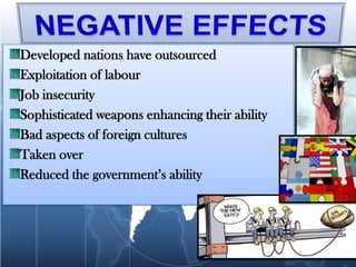 Developed nations have outsourced
Exploitation of labour
Job insecurity
Sophisticated weapons enhancing their ability
Bad aspects of foreign cultures
Taken over
Reduced the government’s ability
 