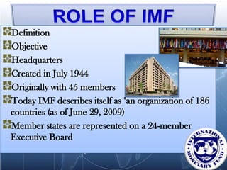 Definition
Objective
Headquarters
Created in July 1944
Originally with 45 members
Today IMF describes itself as "an organization of 186
countries (as of June 29, 2009)
Member states are represented on a 24-member
Executive Board
 