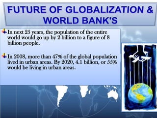 In next 25 years, the population of the entire
world would go up by 2 billion to a figure of 8
billion people.

In 2008, more than 47% of the global population
lived in urban areas. By 2020, 4.1 billion, or 55%
would be living in urban areas.
 