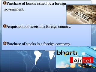 Purchase of bonds issued by a foreign
government.



 Acquisition of assets in a foreign country.



 Purchase of stocks in a foreign company
 