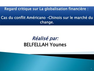 Réalisé par:
BELFELLAH Younes
1
Regard critique sur La globalisation financière :
Cas du conflit Américano –Chinois sur le marché du
change.
 