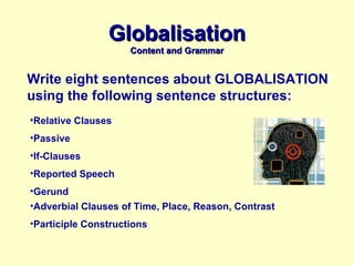 Globalisation Content and Grammar Write eight sentences about GLOBALISATION using the following sentence structures: ,[object Object],[object Object],[object Object],[object Object],[object Object],[object Object],[object Object]