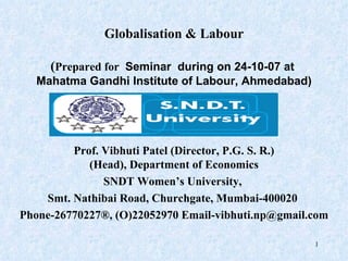 Globalisation & Labour ( Prepared for  Seminar  during on 24-10-07 at  Mahatma Gandhi Institute of Labour, Ahmedabad) Prof. Vibhuti Patel (Director, P.G. S. R.) (Head),  Department of Economics SNDT Women’s University,  Smt. Nathibai Road, Churchgate,  Mumbai-400020  Phone-26770227®,  (O) 22052970 Email-vibhuti.np@gmail.com 