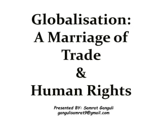 Globalisation:
A Marriage of
Trade
&
Human Rights
Presented BY: Samrat Ganguli
gangulisamrat9@gmail.com
 