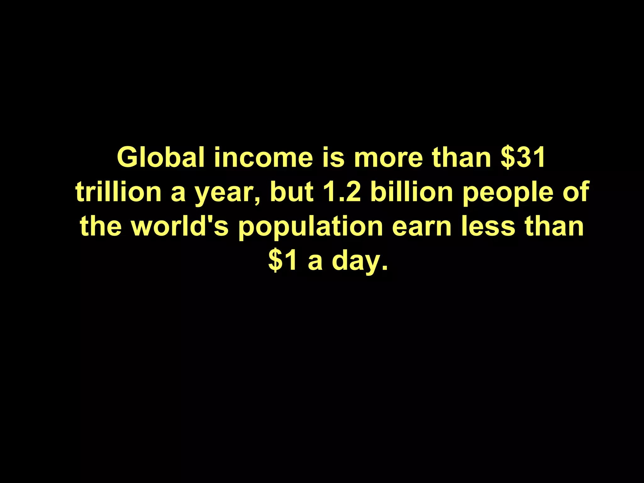 Global income is more than $31 trillion a year, but 1.2 billion people of the world's population earn less than $1 a day.  