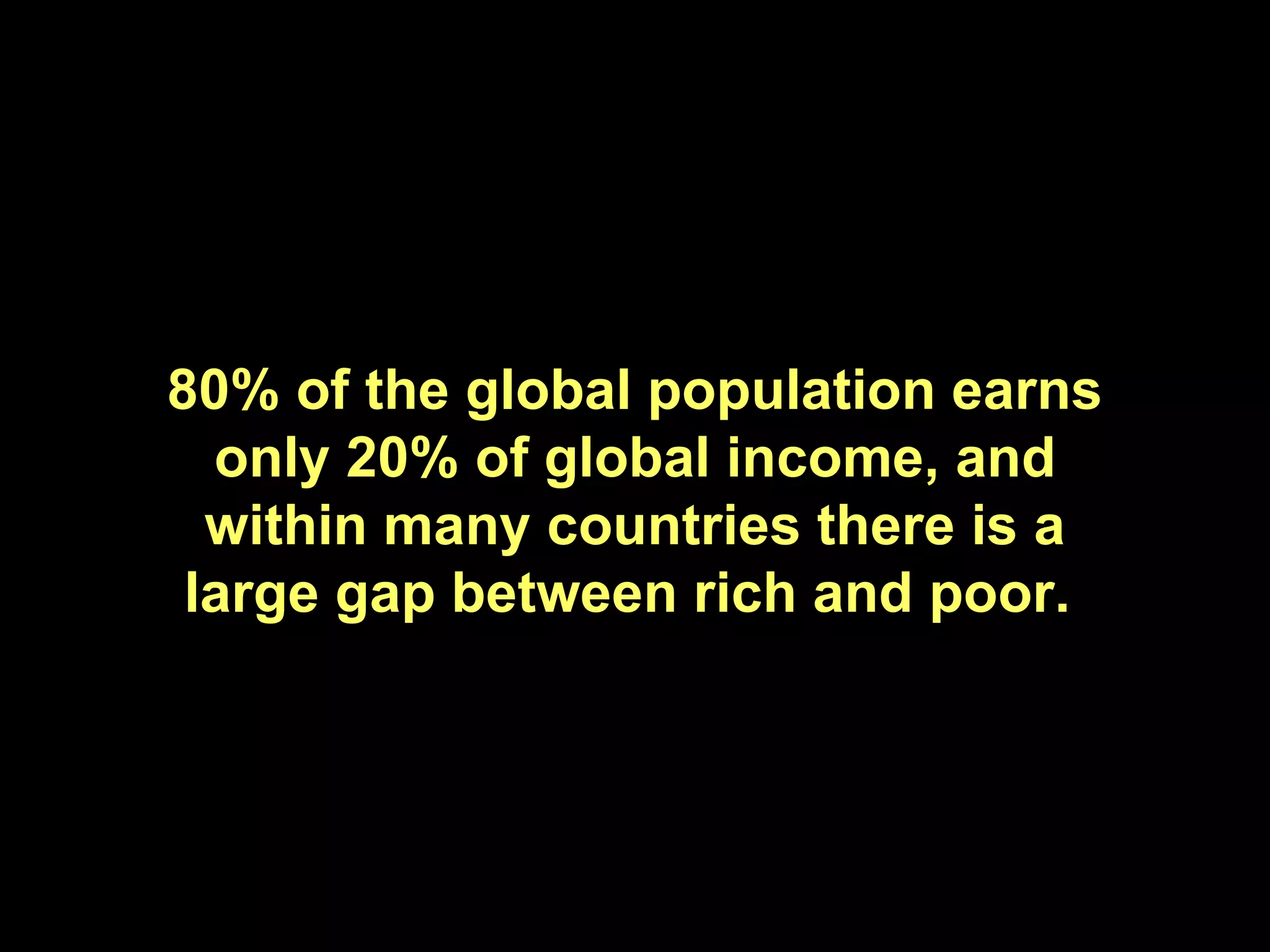 80% of the global population earns only 20% of global income, and within many countries there is a large gap between rich and poor.  