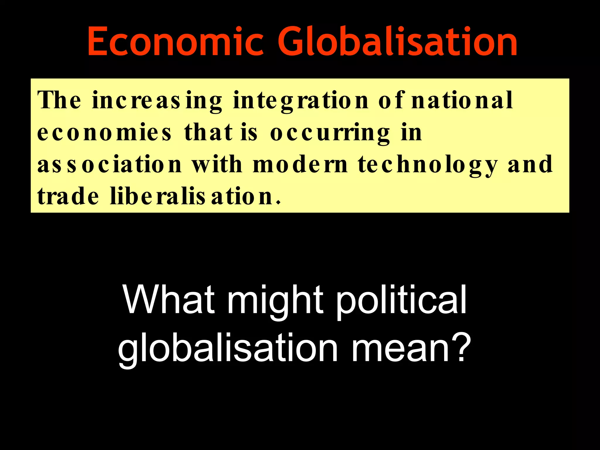 Economic Globalisation The increasing integration of national economies that is occurring in association with modern technology and trade liberalisation.  What might political globalisation mean? 