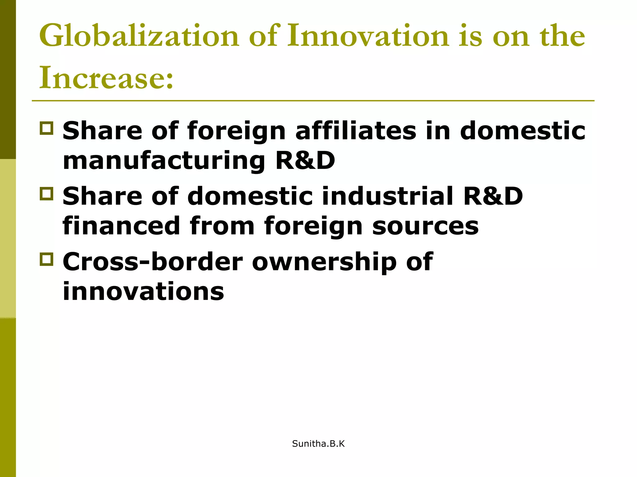 Globalization of Innovation is on the
Increase:
 Share of foreign affiliates in domestic
manufacturing R&D
 Share of domestic industrial R&D
financed from foreign sources
 Cross-border ownership of
innovations
Sunitha.B.K
 