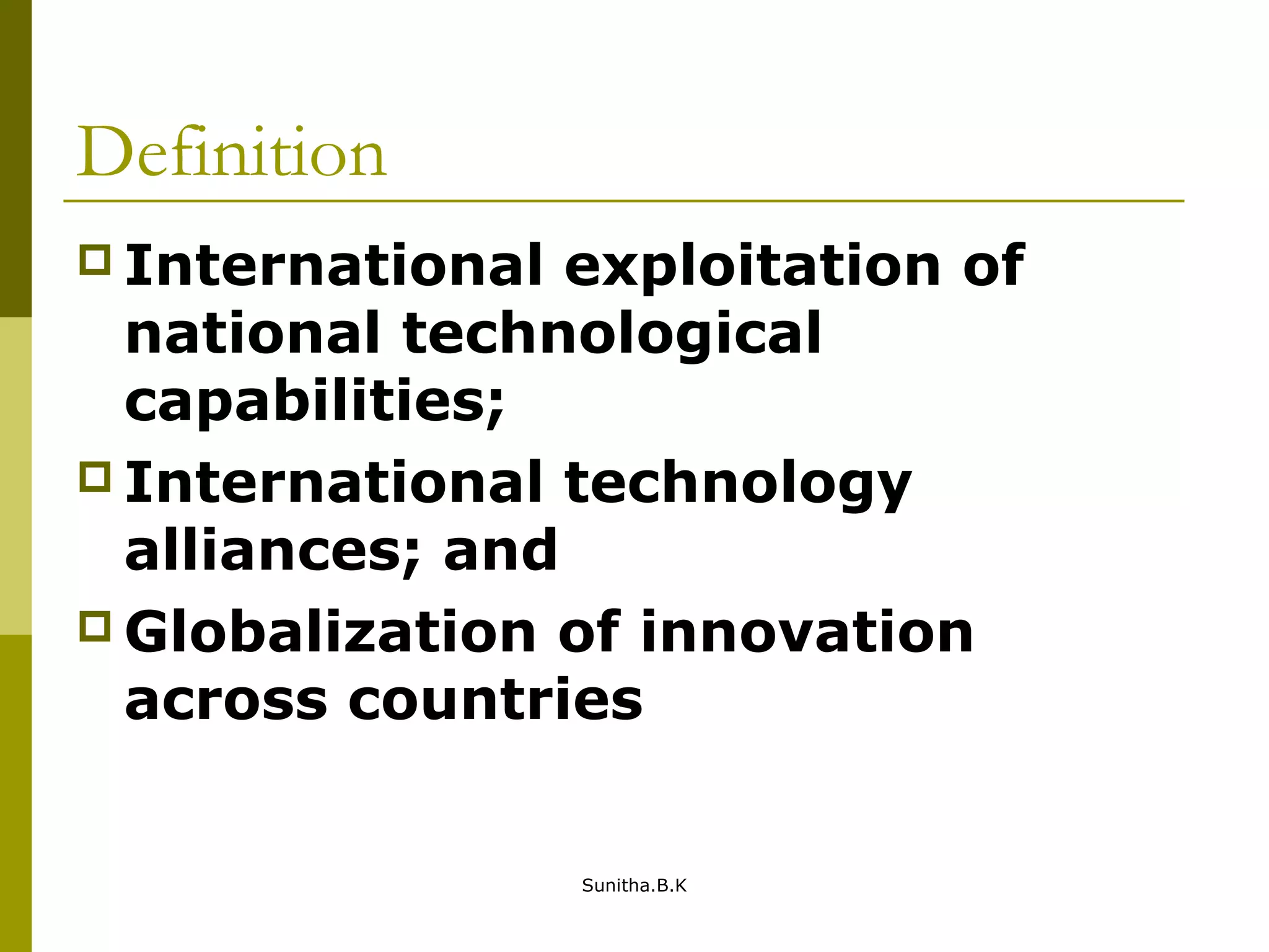 Definition
 International exploitation of
national technological
capabilities;
 International technology
alliances; and
 Globalization of innovation
across countries
Sunitha.B.K
 