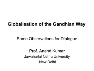 Globalisation of the Gandhian Way Some Observations for Dialogue Prof. Anand Kumar Jawaharlal Nehru University New Delhi 