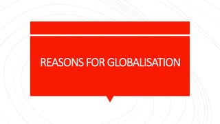 REASONS FOR GLOBALISATION
 