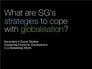 What are SG's
strategies to cope
with globalisation?
Secondary 4 Social Studies:
Sustaining Economic Development
in a Globalising World
 