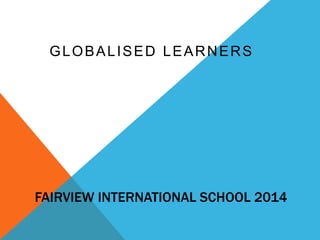FAIRVIEW INTERNATIONAL SCHOOL 2014
GLOBALISED LEARNERS
 